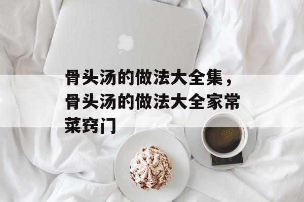 骨头汤的做法大全集，骨头汤的做法大全家常菜窍门-第1张图片-