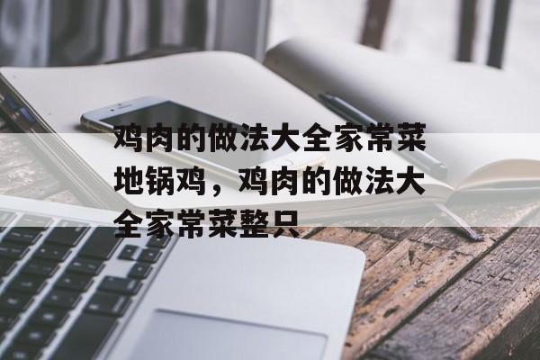 鸡肉的做法大全家常菜地锅鸡，鸡肉的做法大全家常菜整只-第1张图片-