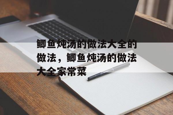 鲫鱼炖汤的做法大全的做法，鲫鱼炖汤的做法大全家常菜-第1张图片-