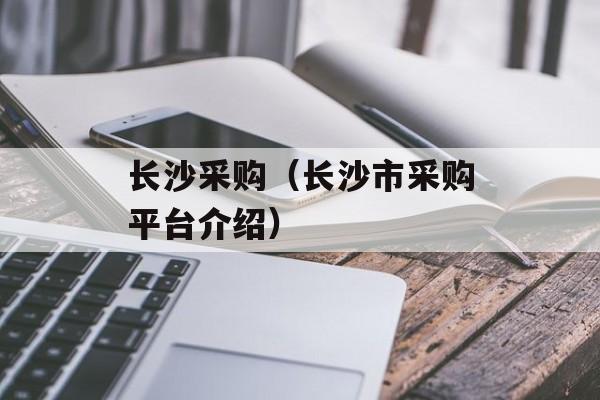 长沙采购（长沙市采购平台介绍）-第1张图片-
