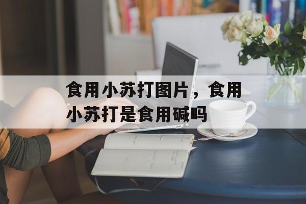 食用小苏打图片，食用小苏打是食用碱吗-第1张图片-