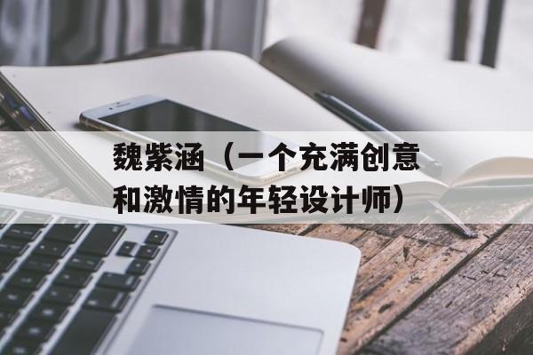 魏紫涵（一个充满创意和激情的年轻设计师）-第1张图片-