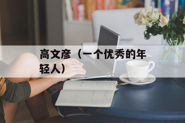 高文彦（一个优秀的年轻人）-第1张图片-