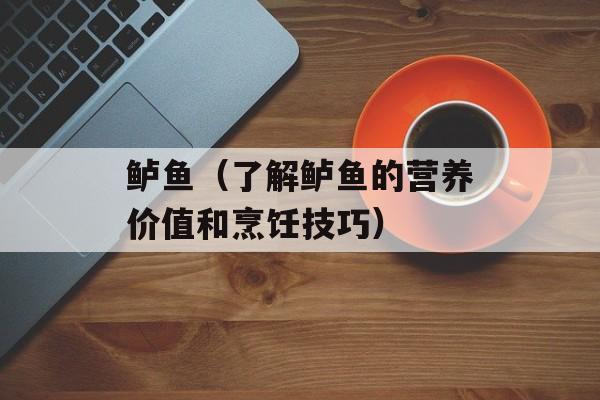 鲈鱼（了解鲈鱼的营养价值和烹饪技巧）-第1张图片-