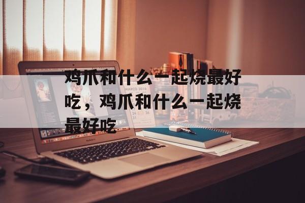 鸡爪和什么一起烧最好吃，鸡爪和什么一起烧最好吃-第1张图片-