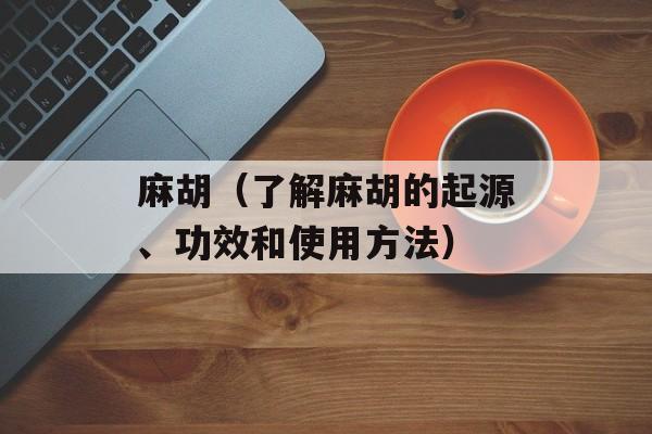 麻胡（了解麻胡的起源、功效和使用方法）-第1张图片-