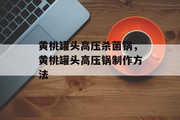 黄桃罐头高压杀菌锅,黄桃罐头高压锅制作方法-第1张图片- 黄桃罐头高压杀菌锅,黄桃罐头高压锅制作方法-第1张图片-