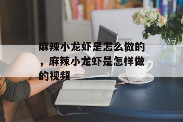 麻辣小龙虾是怎么做的，麻辣小龙虾是怎样做的视频-第1张图片-