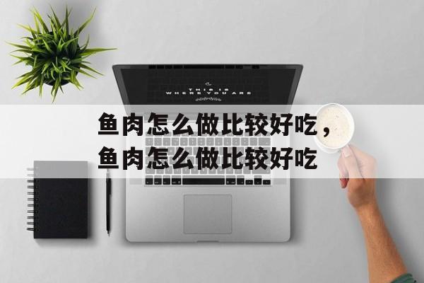 鱼肉怎么做比较好吃，鱼肉怎么做比较好吃-第1张图片-
