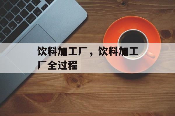 饮料加工厂，饮料加工厂全过程-第1张图片-