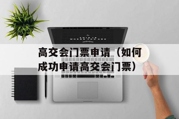 高交会门票申请（如何成功申请高交会门票）-第1张图片-