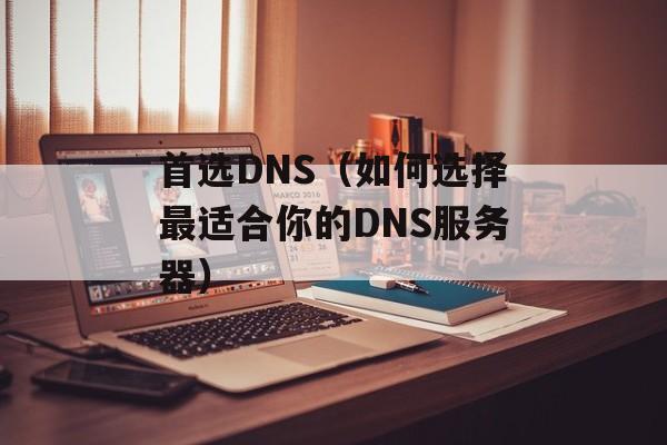 首选DNS（如何选择最适合你的DNS服务器）-第1张图片-