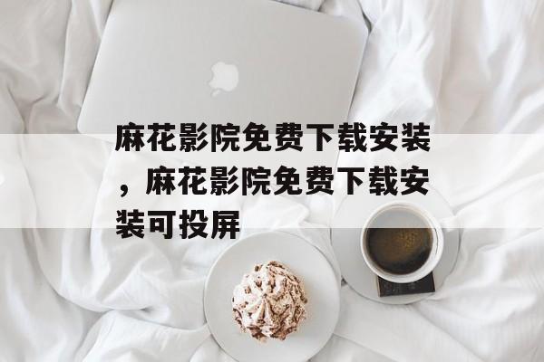 麻花影院免费下载安装，麻花影院免费下载安装可投屏-第1张图片-