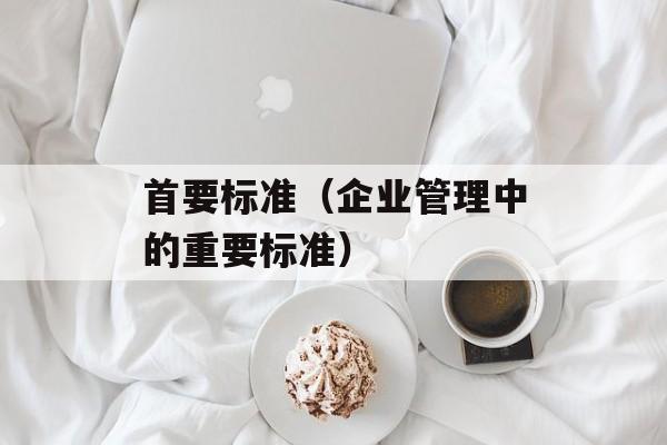 首要标准（企业管理中的重要标准）-第1张图片-