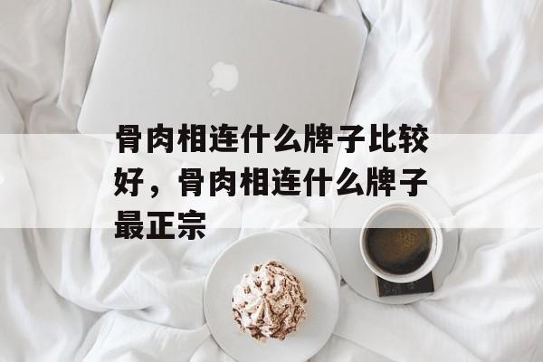 骨肉相连什么牌子比较好，骨肉相连什么牌子最正宗-第1张图片-