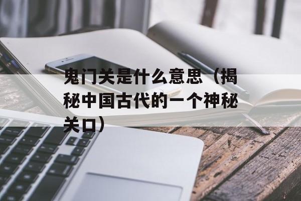 鬼门关是什么意思（揭秘中国古代的一个神秘关口）-第1张图片-