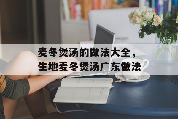 麦冬煲汤的做法大全，生地麦冬煲汤广东做法-第1张图片-