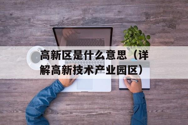 高新区是什么意思（详解高新技术产业园区）-第1张图片-