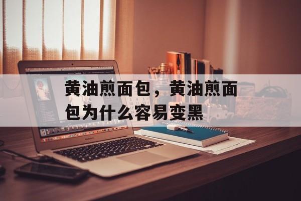 黄油煎面包，黄油煎面包为什么容易变黑-第1张图片-