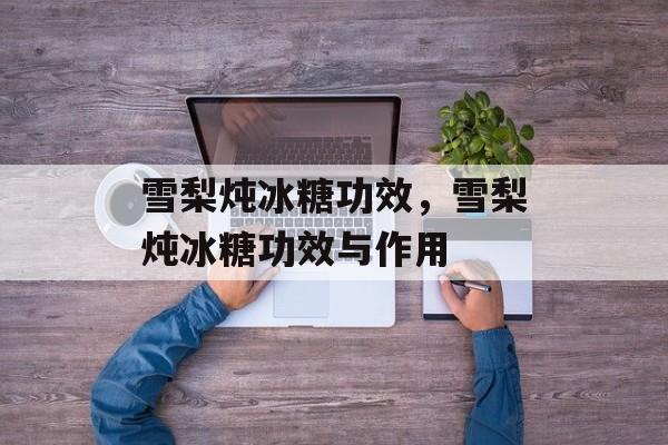 雪梨炖冰糖功效，雪梨炖冰糖功效与作用-第1张图片-