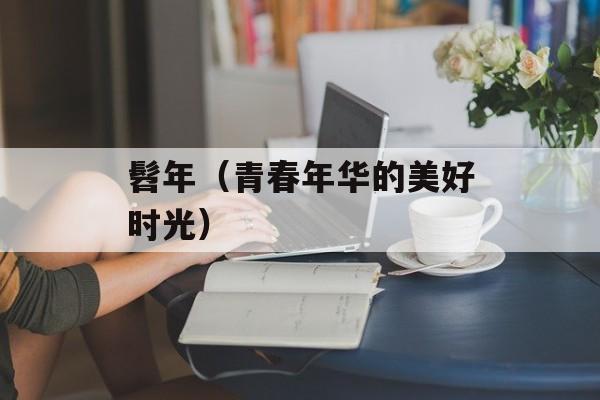 髫年（青春年华的美好时光）-第1张图片-