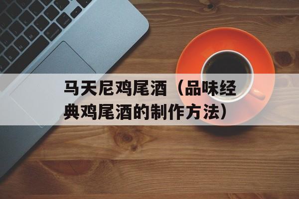 马天尼鸡尾酒（品味经典鸡尾酒的制作方法）-第1张图片-