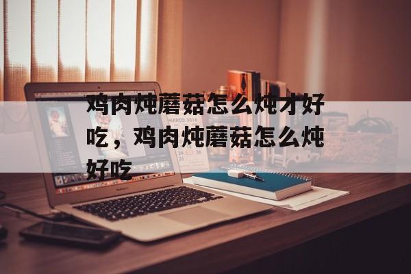 鸡肉炖蘑菇怎么炖才好吃，鸡肉炖蘑菇怎么炖好吃-第1张图片-