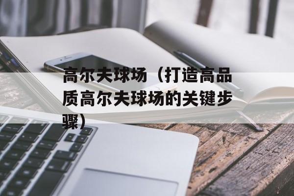 高尔夫球场（打造高品质高尔夫球场的关键步骤）-第1张图片-