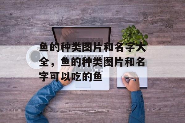 鱼的种类图片和名字大全，鱼的种类图片和名字可以吃的鱼-第1张图片-