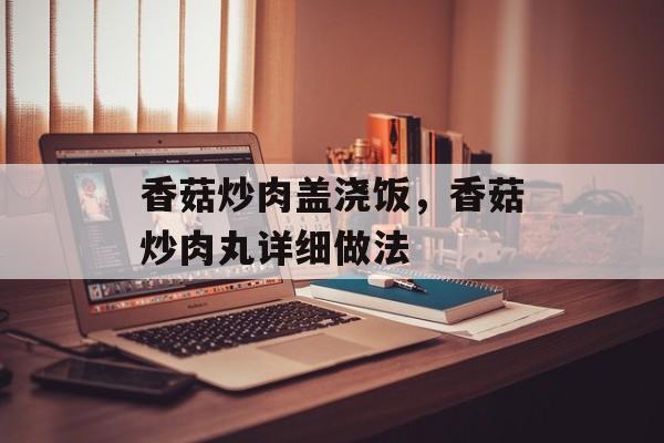 香菇炒肉盖浇饭，香菇炒肉丸详细做法-第1张图片-