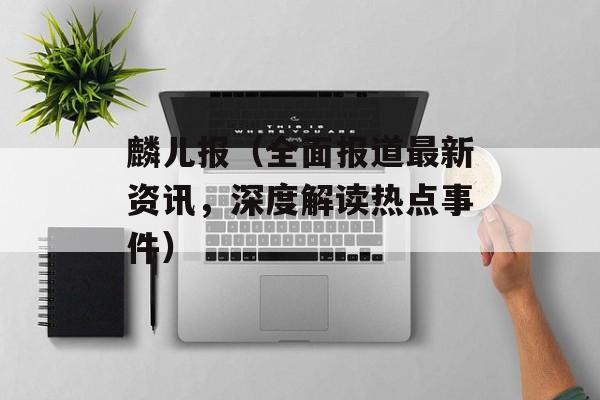 麟儿报（全面报道最新资讯，深度解读热点事件）-第1张图片-