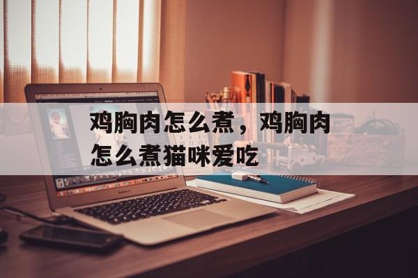 鸡胸肉怎么煮，鸡胸肉怎么煮猫咪爱吃-第1张图片-