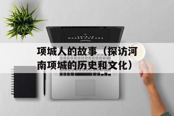 项城人的故事（探访河南项城的历史和文化）-第1张图片-