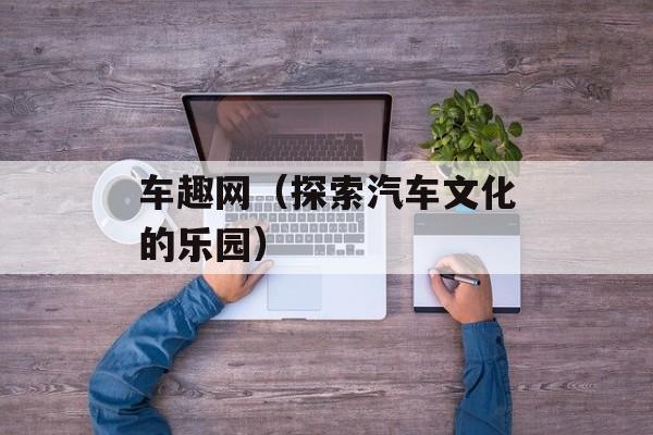 车趣网（探索汽车文化的乐园）-第1张图片-
