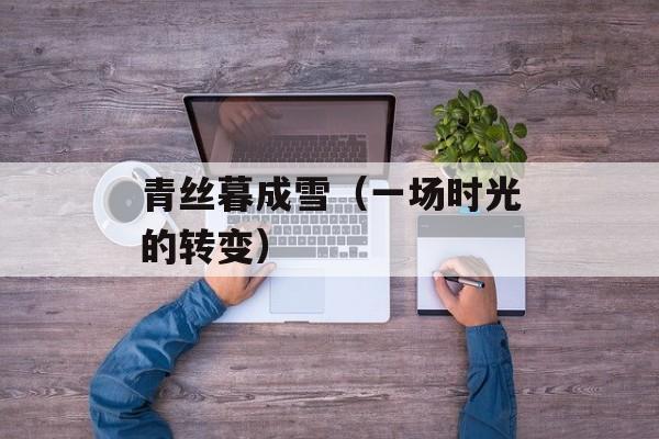 青丝暮成雪（一场时光的转变）-第1张图片-