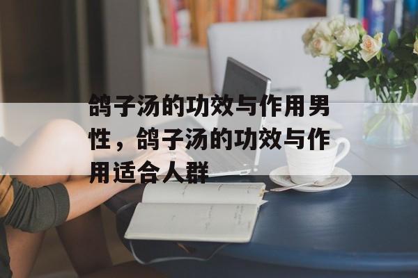 鸽子汤的功效与作用男性，鸽子汤的功效与作用适合人群-第1张图片-