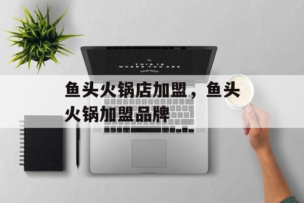 鱼头火锅店加盟，鱼头火锅加盟品牌-第1张图片-