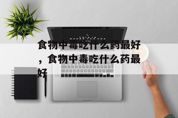 食物中毒吃什么药最好，食物中毒吃什么药最好-第1张图片-