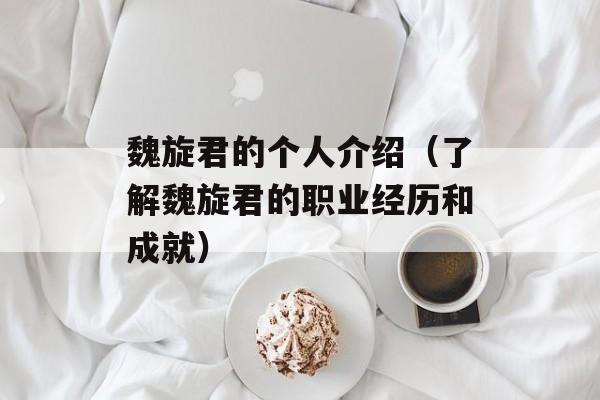 魏旋君的个人介绍（了解魏旋君的职业经历和成就）-第1张图片-
