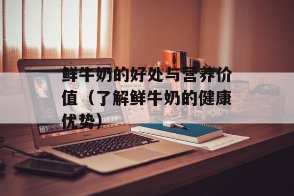鲜牛奶的好处与营养价值（了解鲜牛奶的健康优势）-第1张图片-