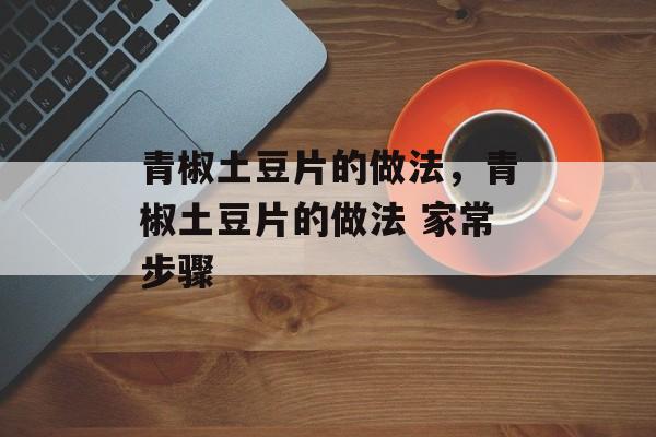 青椒土豆片的做法，青椒土豆片的做法 家常步骤-第1张图片-