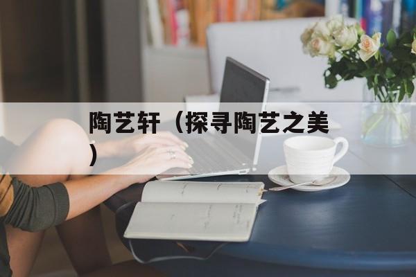 陶艺轩（探寻陶艺之美）-第1张图片-