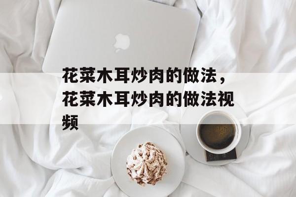 花菜木耳炒肉的做法，花菜木耳炒肉的做法视频-第1张图片-
