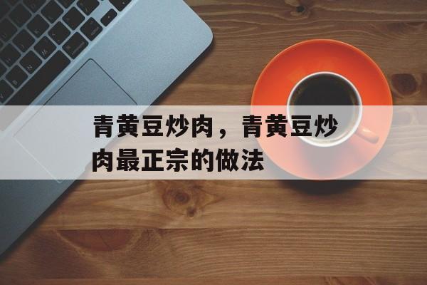 青黄豆炒肉，青黄豆炒肉最正宗的做法-第1张图片-