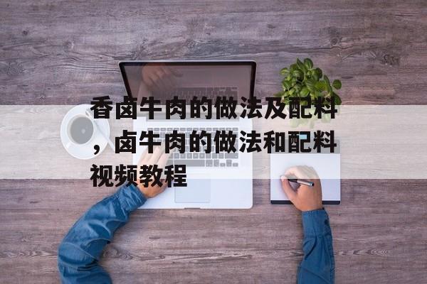 香卤牛肉的做法及配料，卤牛肉的做法和配料视频教程-第1张图片-