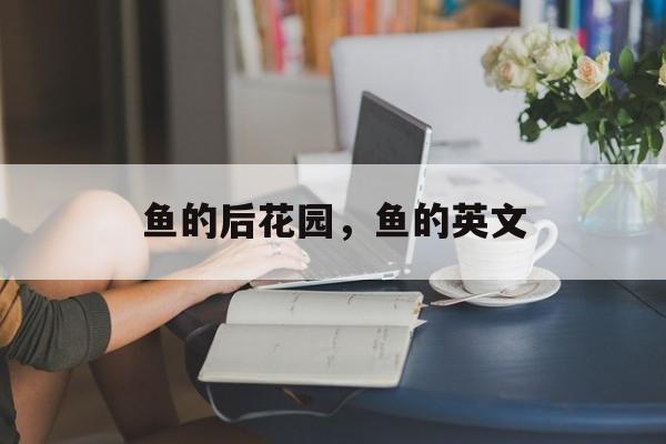鱼的后花园，鱼的英文-第1张图片-