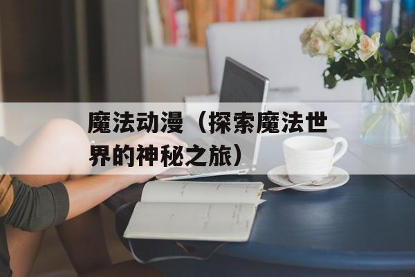 魔法动漫（探索魔法世界的神秘之旅）-第1张图片-
