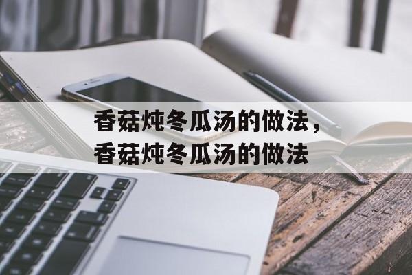 香菇炖冬瓜汤的做法，香菇炖冬瓜汤的做法-第1张图片-