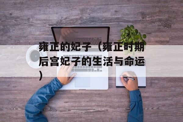 雍正的妃子（雍正时期后宫妃子的生活与命运）-第1张图片-