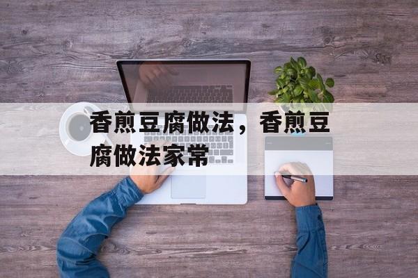 香煎豆腐做法，香煎豆腐做法家常-第1张图片-